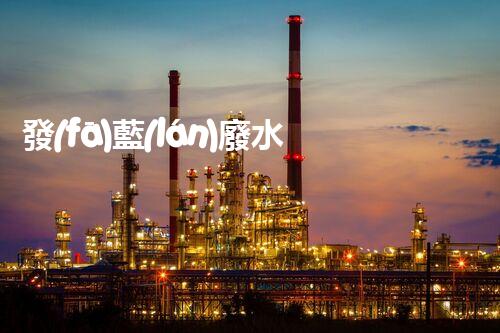 發(fā)藍(lán)廢水處理：你不明白的環(huán)保新技術(shù)！